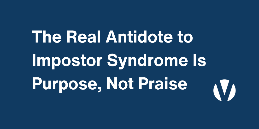 The Real Antidote to Impostor Syndrome Is Purpose, Not Praise